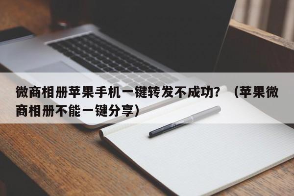 微商相册苹果手机一键转发不成功？（苹果微商相册不能一键分享）-第1张图片-微多开