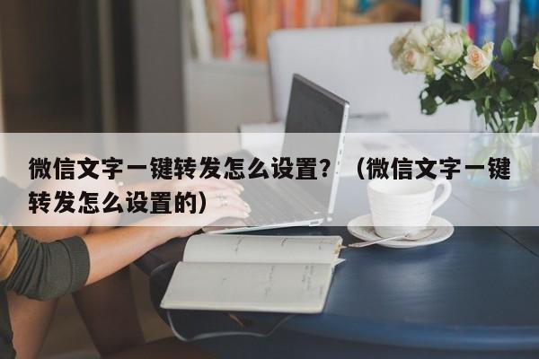 微信文字一键转发怎么设置？（微信文字一键转发怎么设置的）-第1张图片-微多开