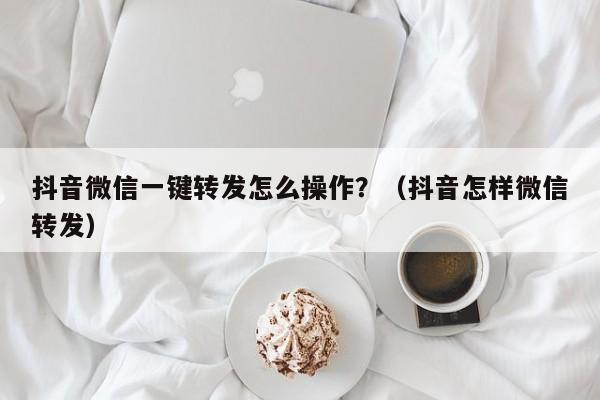 抖音微信一键转发怎么操作？（抖音怎样微信转发）-第1张图片-微多开