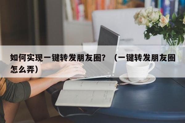 如何实现一键转发朋友圈？（一键转发朋友圈怎么弄）-第1张图片-微多开