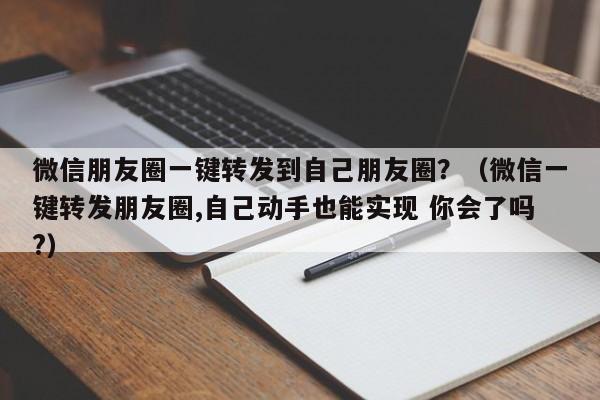 微信朋友圈一键转发到自己朋友圈？（微信一键转发朋友圈,自己动手也能实现 你会了吗?）-第1张图片-微多开