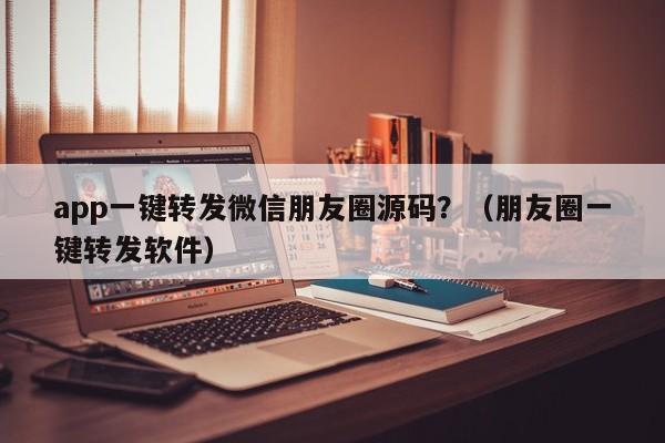 app一键转发微信朋友圈源码？（朋友圈一键转发软件）-第1张图片-微多开