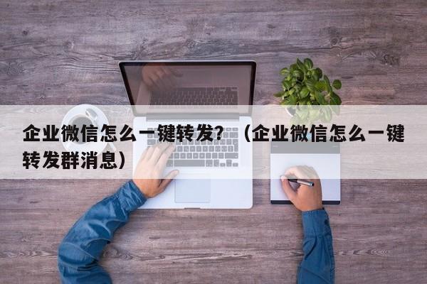 企业微信怎么一键转发？（企业微信怎么一键转发群消息）-第1张图片-微多开