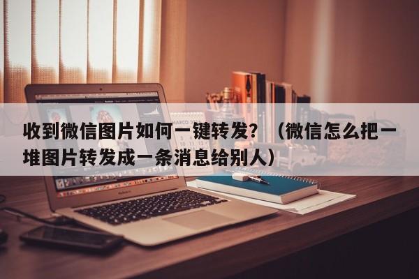 收到微信图片如何一键转发？（微信怎么把一堆图片转发成一条消息给别人）-第1张图片-微多开