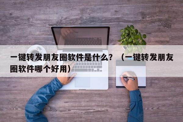 一键转发朋友圈软件是什么？（一键转发朋友圈软件哪个好用）-第1张图片-微多开