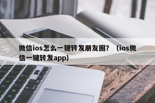 微信ios怎么一键转发朋友圈？（ios微信一键转发app）-第1张图片-微多开