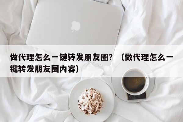 做代理怎么一键转发朋友圈？（做代理怎么一键转发朋友圈内容）-第1张图片-微多开