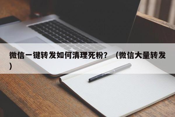 微信一键转发如何清理死粉？（微信大量转发）-第1张图片-微多开