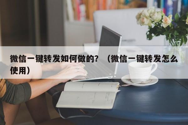 微信一键转发如何做的？（微信一键转发怎么使用）-第1张图片-微多开