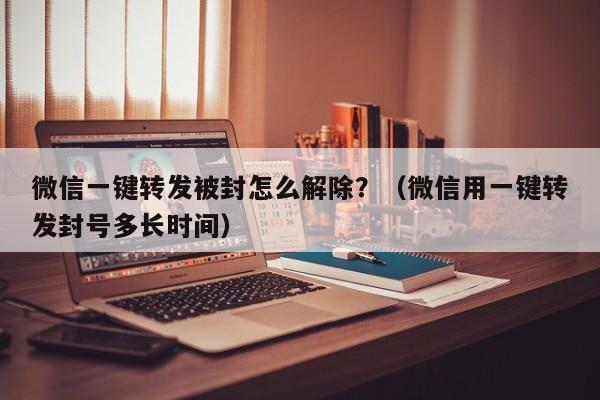 微信一键转发被封怎么解除？（微信用一键转发封号多长时间）-第1张图片-微多开