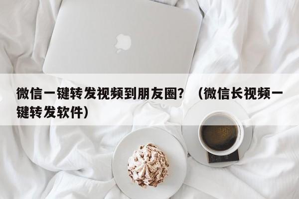 微信一键转发视频到朋友圈？（微信长视频一键转发软件）-第1张图片-微多开