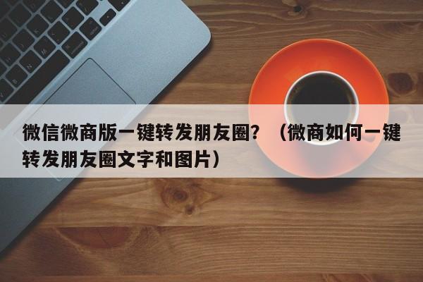 微信微商版一键转发朋友圈？（微商如何一键转发朋友圈文字和图片）-第1张图片-微多开