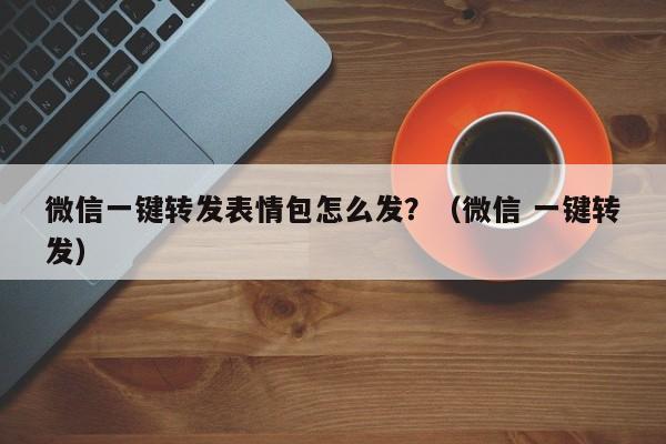 微信一键转发表情包怎么发？（微信 一键转发）-第1张图片-微多开