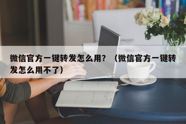 微信官方一键转发怎么用？（微信官方一键转发怎么用不了）-第1张图片-微多开