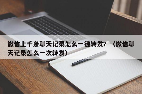 微信上千条聊天记录怎么一键转发？（微信聊天记录怎么一次转发）-第1张图片-微多开