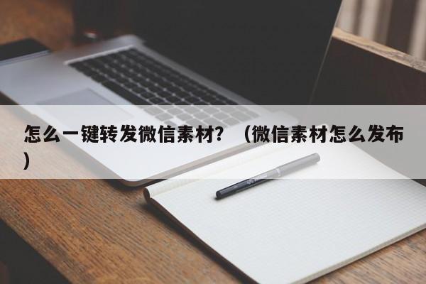 怎么一键转发微信素材？（微信素材怎么发布）-第1张图片-微多开