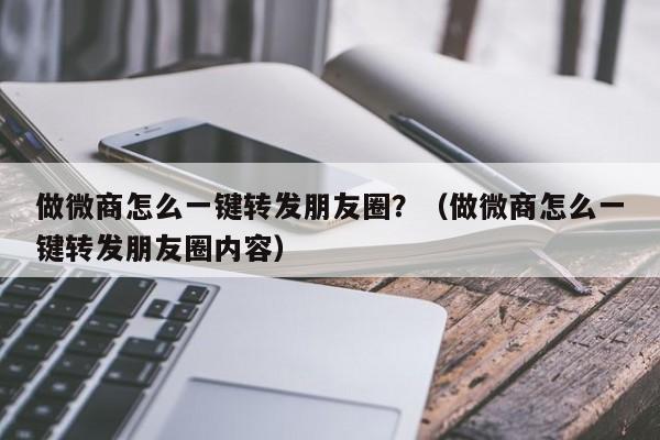 做微商怎么一键转发朋友圈？（做微商怎么一键转发朋友圈内容）-第1张图片-微多开