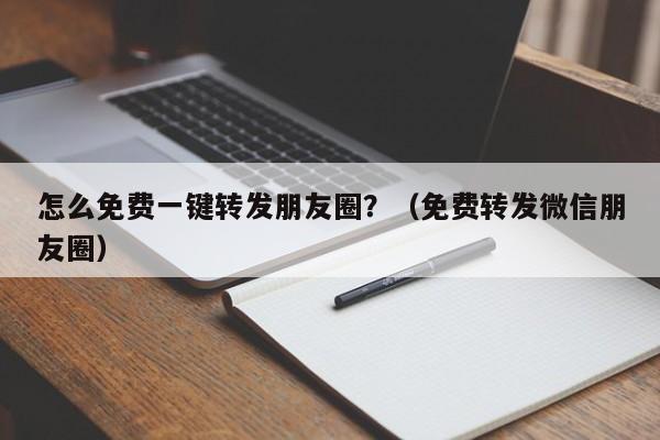 怎么免费一键转发朋友圈？（免费转发微信朋友圈）-第1张图片-微多开