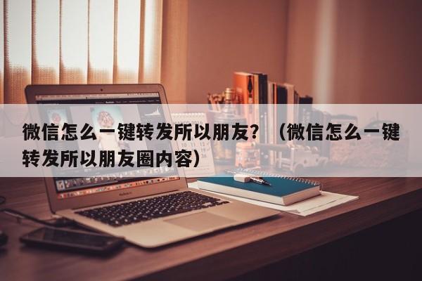 微信怎么一键转发所以朋友？（微信怎么一键转发所以朋友圈内容）-第1张图片-微多开