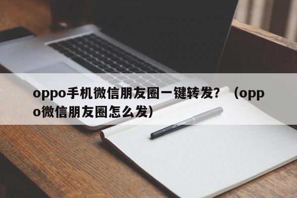 oppo手机微信朋友圈一键转发？（oppo微信朋友圈怎么发）-第1张图片-微多开