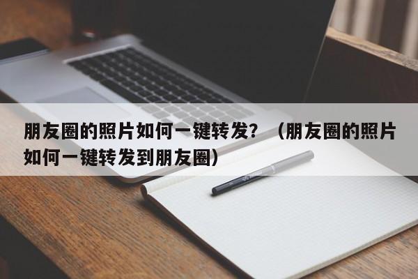 朋友圈的照片如何一键转发？（朋友圈的照片如何一键转发到朋友圈）-第1张图片-微多开