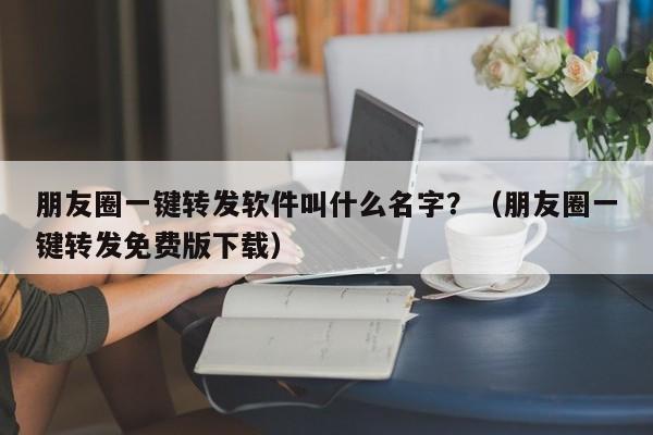 朋友圈一键转发软件叫什么名字？（朋友圈一键转发免费版下载）-第1张图片-微多开