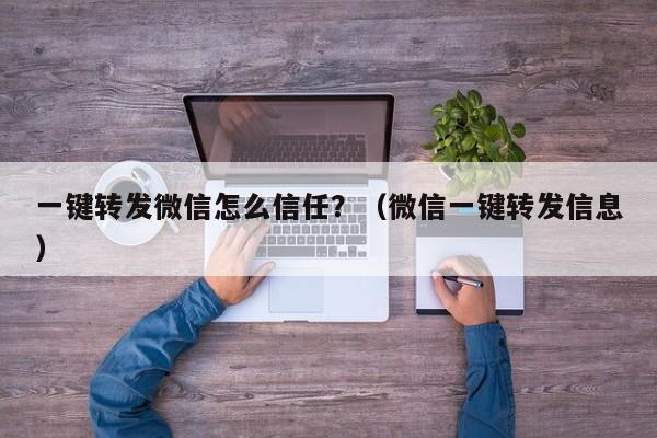 一键转发微信怎么信任？（微信一键转发信息）-第1张图片-微多开