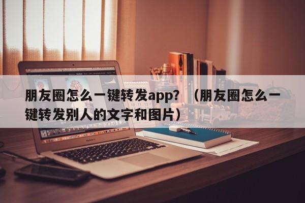 朋友圈怎么一键转发app？（朋友圈怎么一键转发别人的文字和图片）-第1张图片-微多开