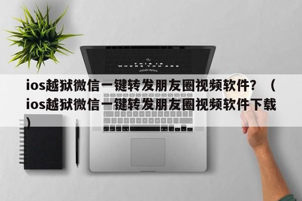 ios越狱微信一键转发朋友圈视频软件？（ios越狱微信一键转发朋友圈视频软件下载）-第1张图片-微多开