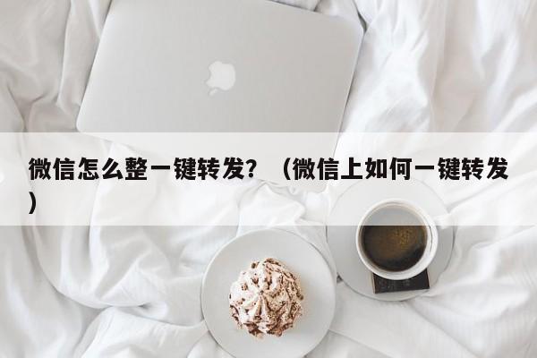 微信怎么整一键转发？（微信上如何一键转发）-第1张图片-微多开