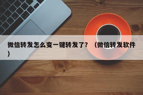 微信转发怎么变一键转发了？（微信转发软件）-第1张图片-微多开