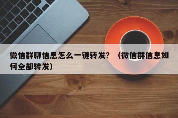 微信群聊信息怎么一键转发？（微信群信息如何全部转发）-第1张图片-微多开