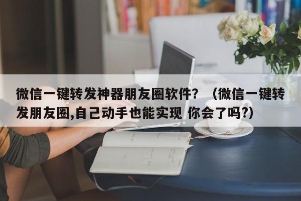 微信一键转发神器朋友圈软件？（微信一键转发朋友圈,自己动手也能实现 你会了吗?）-第1张图片-微多开