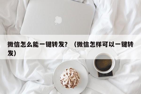 微信怎么能一键转发？（微信怎样可以一键转发）-第1张图片-微多开