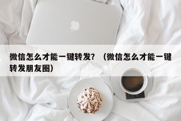 微信怎么才能一键转发？（微信怎么才能一键转发朋友圈）-第1张图片-微多开