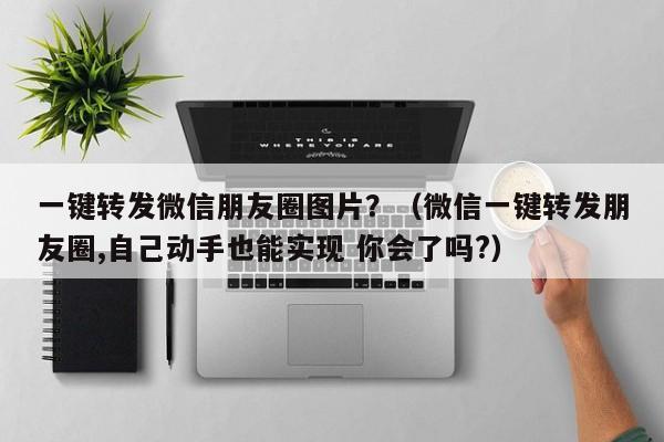 一键转发微信朋友圈图片？（微信一键转发朋友圈,自己动手也能实现 你会了吗?）-第1张图片-微多开