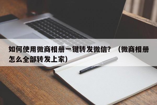 如何使用微商相册一键转发微信？（微商相册怎么全部转发上家）-第1张图片-微多开