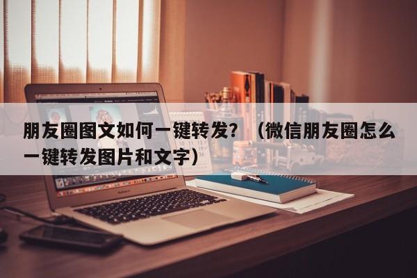 朋友圈图文如何一键转发？（微信朋友圈怎么一键转发图片和文字）-第1张图片-微多开