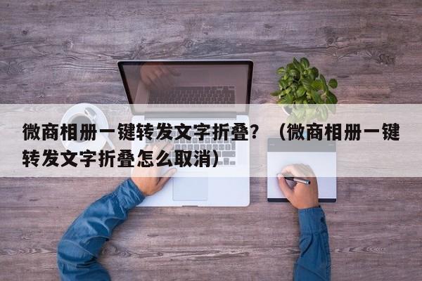 微商相册一键转发文字折叠？（微商相册一键转发文字折叠怎么取消）-第1张图片-微多开