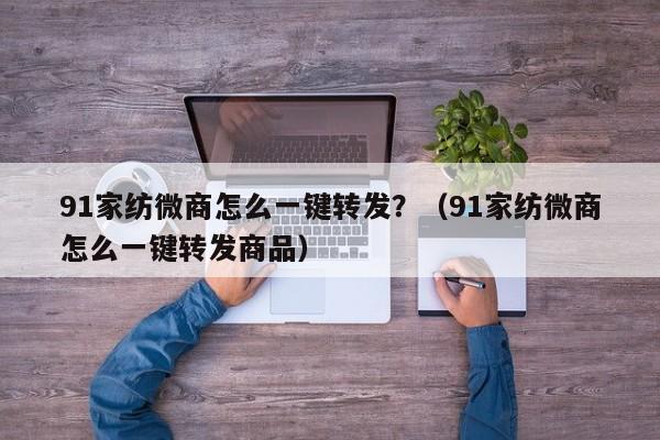 91家纺微商怎么一键转发？（91家纺微商怎么一键转发商品）-第1张图片-微多开