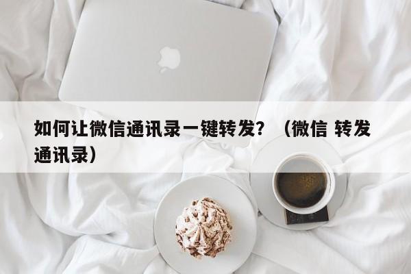 如何让微信通讯录一键转发？（微信 转发 通讯录）-第1张图片-微多开