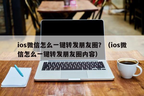 ios微信怎么一键转发朋友圈？（ios微信怎么一键转发朋友圈内容）-第1张图片-微多开