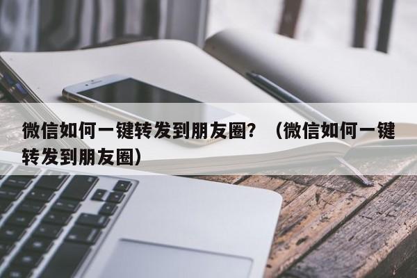 微信如何一键转发到朋友圈？（微信如何一键转发到朋友圈）-第1张图片-微多开