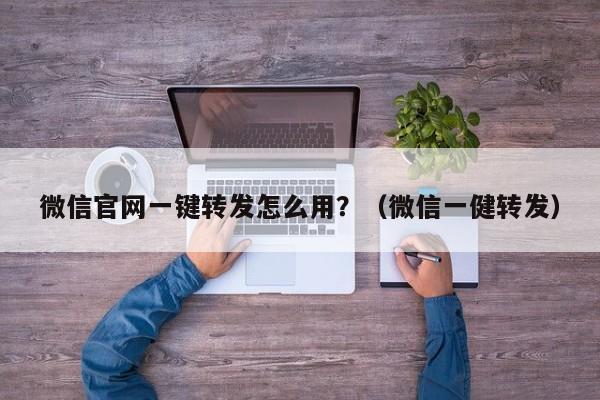 微信官网一键转发怎么用？（微信一健转发）-第1张图片-微多开