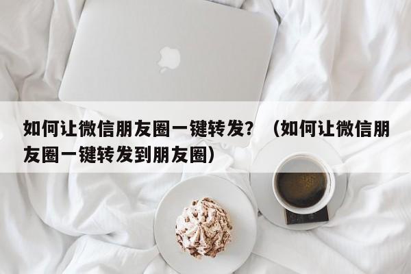 如何让微信朋友圈一键转发？（如何让微信朋友圈一键转发到朋友圈）-第1张图片-微多开