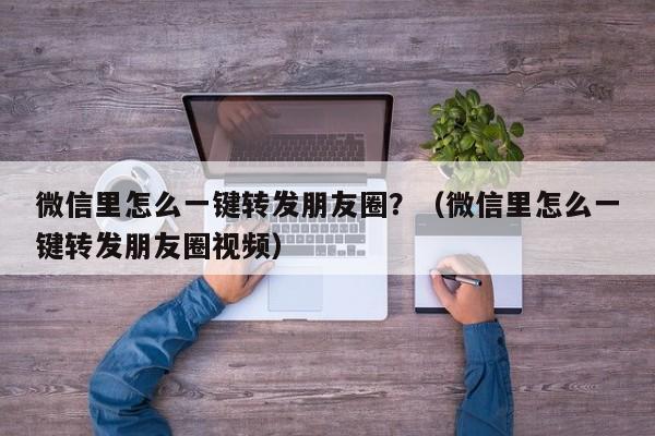 微信里怎么一键转发朋友圈？（微信里怎么一键转发朋友圈视频）-第1张图片-微多开