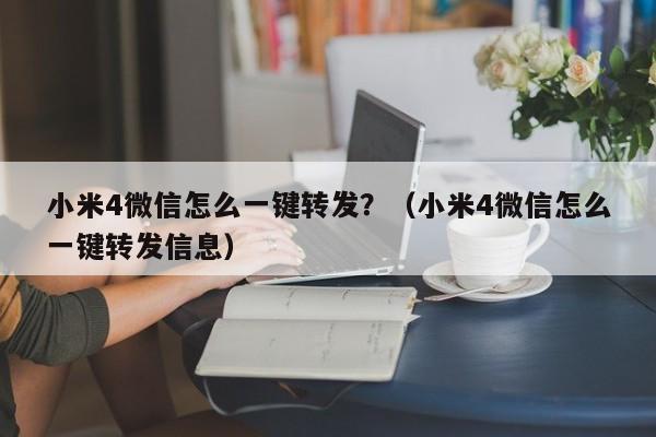 小米4微信怎么一键转发？（小米4微信怎么一键转发信息）-第1张图片-微多开