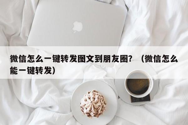 微信怎么一键转发图文到朋友圈？（微信怎么能一键转发）-第1张图片-微多开