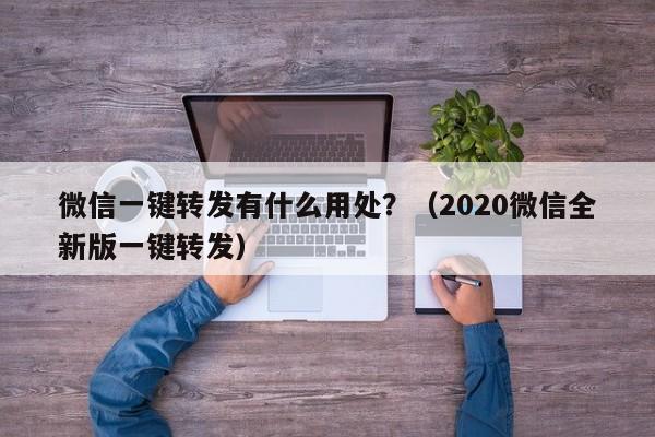 微信一键转发有什么用处？（2020微信全新版一键转发）-第1张图片-微多开