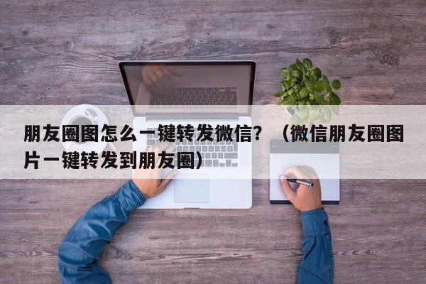 朋友圈图怎么一键转发微信？（微信朋友圈图片一键转发到朋友圈）-第1张图片-微多开